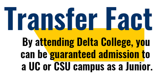 By attending Delta College, you can be guaranteed admission to a UC or CSU campus as a Junior.